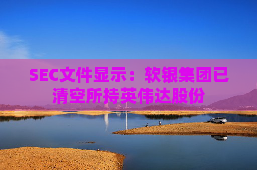 SEC文件显示：软银集团已清空所持英伟达股份