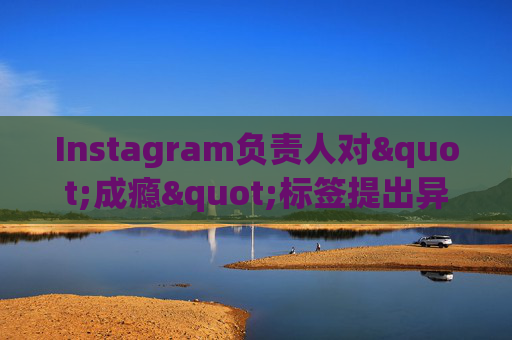 Instagram负责人对"成瘾"标签提出异议