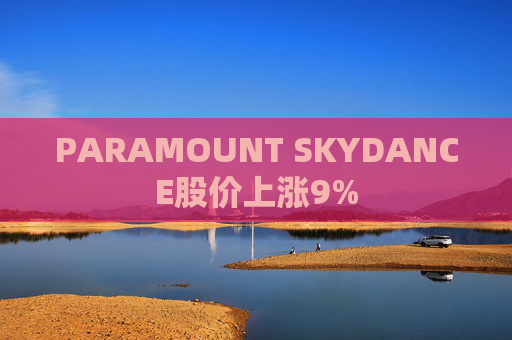 PARAMOUNT SKYDANCE股价上涨9%