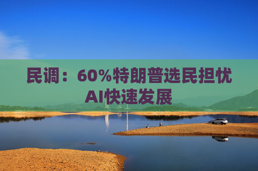 民调：60%特朗普选民担忧AI快速发展