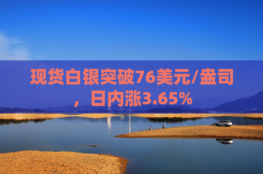 现货白银突破76美元/盎司，日内涨3.65%