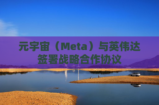 元宇宙（Meta）与英伟达签署战略合作协议