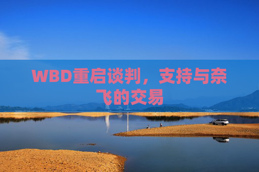 WBD重启谈判，支持与奈飞的交易