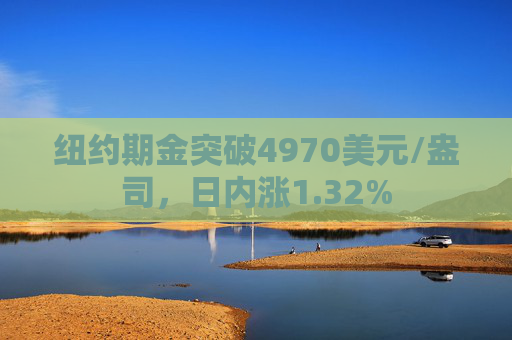 纽约期金突破4970美元/盎司，日内涨1.32%