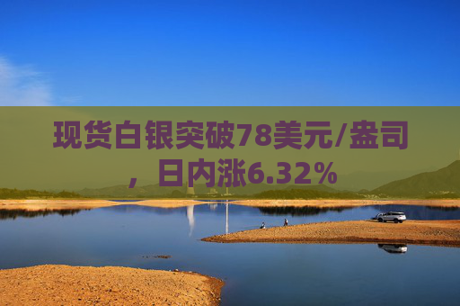 现货白银突破78美元/盎司，日内涨6.32%