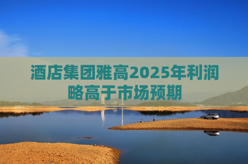 酒店集团雅高2025年利润略高于市场预期