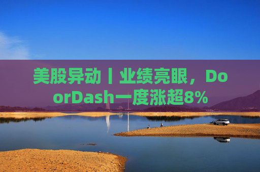 美股异动丨业绩亮眼，DoorDash一度涨超8%