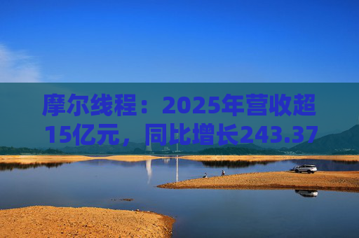 摩尔线程：2025年营收超15亿元，同比增长243.37%