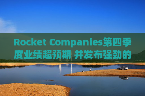 Rocket Companies第四季度业绩超预期 并发布强劲的2026年第一季度指引