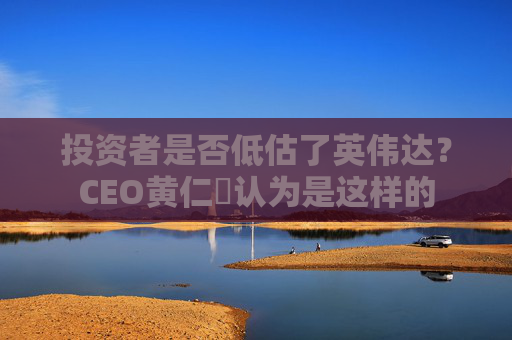 投资者是否低估了英伟达？CEO黄仁勳认为是这样的