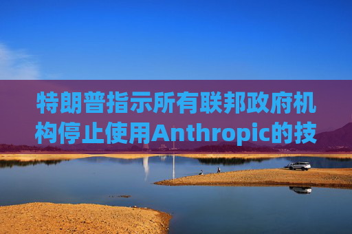 特朗普指示所有联邦政府机构停止使用Anthropic的技术