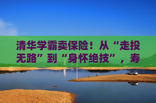 清华学霸卖保险！从“走投无路”到“身怀绝技”，寿险的黄金时代真正来了