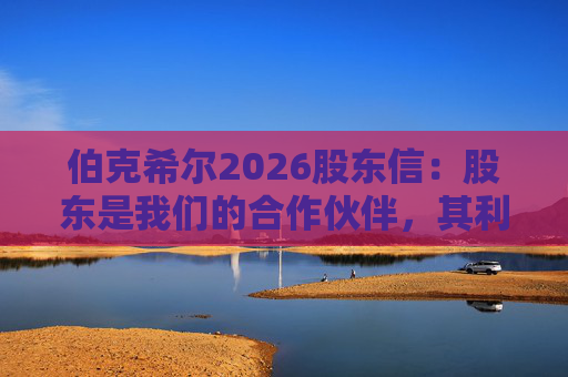 伯克希尔2026股东信：股东是我们的合作伙伴，其利益是我们决策的核心