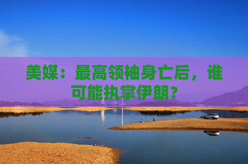 美媒：最高领袖身亡后，谁可能执掌伊朗？  第1张