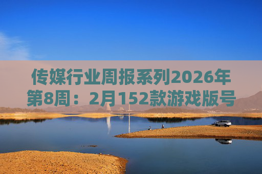 传媒行业周报系列2026年第8周：2月152款游戏版号落地 ANTHROPIC指控国产模型“蒸馏”