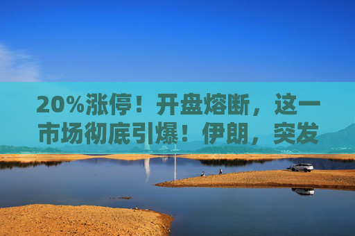20%涨停！开盘熔断，这一市场彻底引爆！伊朗，突发警告！