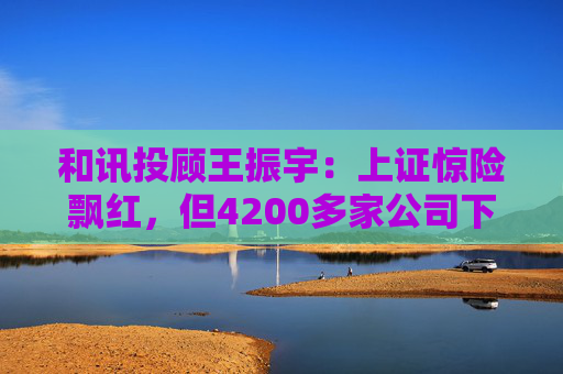 和讯投顾王振宇：上证惊险飘红，但4200多家公司下跌，主力在玩什么？