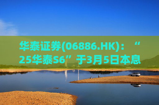 华泰证券(06886.HK)：“25华泰S6”于3月5日本息兑付并摘牌