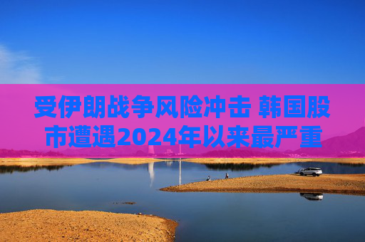 受伊朗战争风险冲击 韩国股市遭遇2024年以来最严重抛售