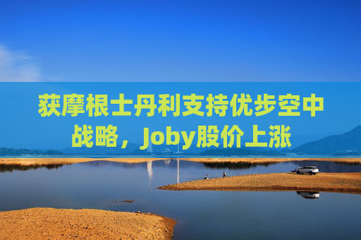 获摩根士丹利支持优步空中战略，Joby股价上涨