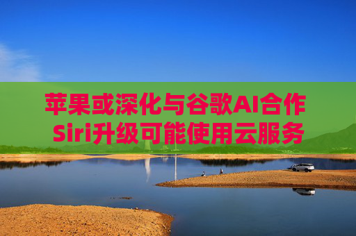 苹果或深化与谷歌AI合作 Siri升级可能使用云服务