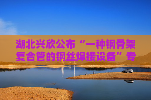 湖北兴欣公布“一种钢骨架复合管的钢丝焊接设备”专利