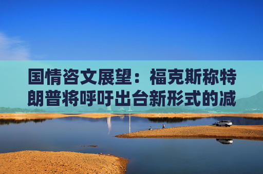 国情咨文展望：福克斯称特朗普将呼吁出台新形式的减税措施