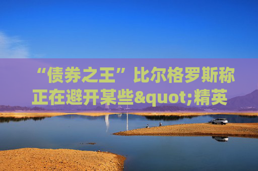 “债券之王”比尔格罗斯称正在避开某些"精英"股 包括甲骨文微软IBM等