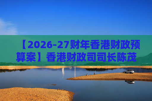 【2026-27财年香港财政预算案】香港财政司司长陈茂波：香港2025年GDP同比增长3.5%