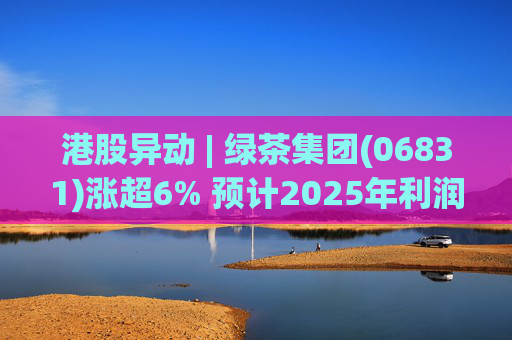 港股异动 | 绿茶集团(06831)涨超6% 预计2025年利润同比增约31.4%至45.1%