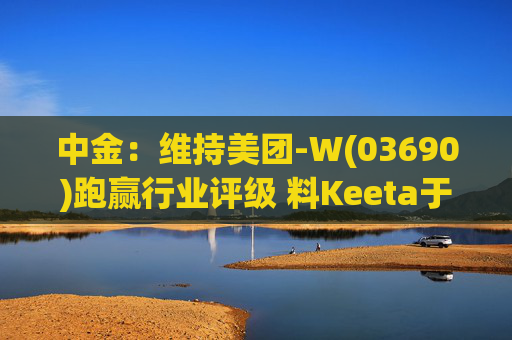 中金：维持美团-W(03690)跑赢行业评级 料Keeta于巴西推行精细化营运