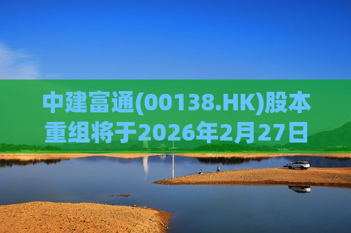 中建富通(00138.HK)股本重组将于2026年2月27日生效