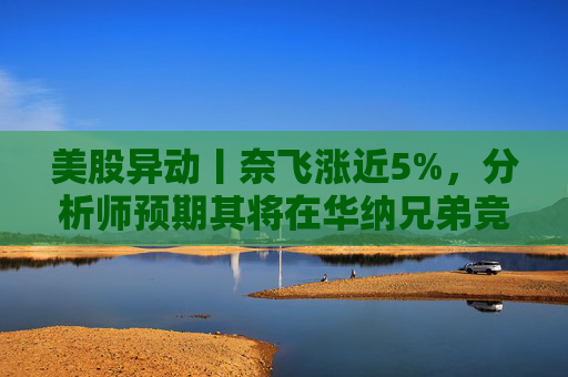 美股异动丨奈飞涨近5%，分析师预期其将在华纳兄弟竞标战中“胜出”