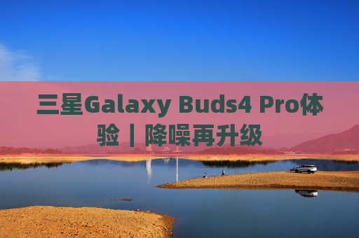 三星Galaxy Buds4 Pro体验｜降噪再升级