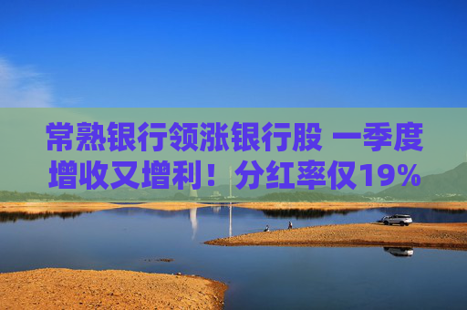 常熟银行领涨银行股 一季度增收又增利！分红率仅19% 连续6年下降