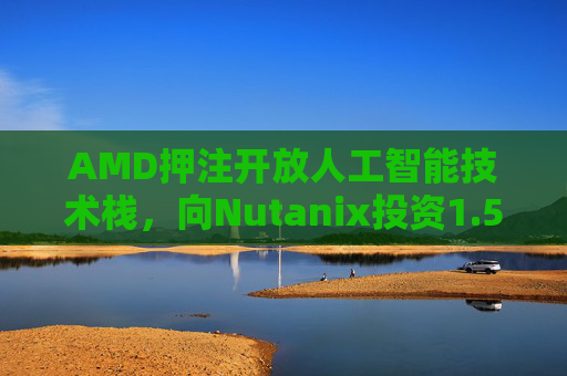 AMD押注开放人工智能技术栈，向Nutanix投资1.5亿美元  第1张