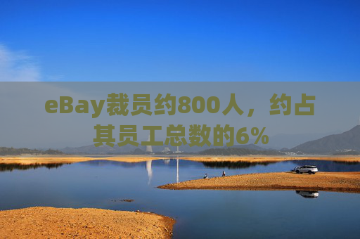 eBay裁员约800人，约占其员工总数的6%