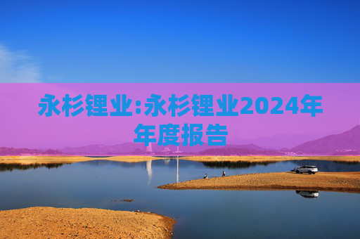 永杉锂业:永杉锂业2024年年度报告