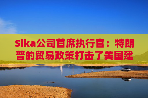Sika公司首席执行官：特朗普的贸易政策打击了美国建筑业的乐观情绪