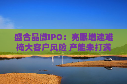 盛合晶微IPO：亮眼增速难掩大客户风险 产能未打满却筹资48亿元扩产 特殊架构或加大行权难度