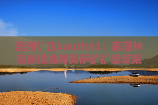 澳洲矿企South32：美国林务局批准赫莫萨矿扩建草案  第1张