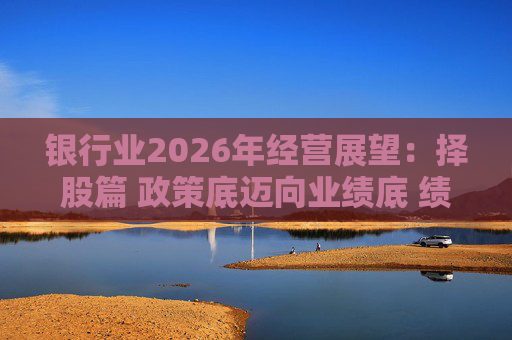 银行业2026年经营展望：择股篇 政策底迈向业绩底 绩优股领衔价值重估