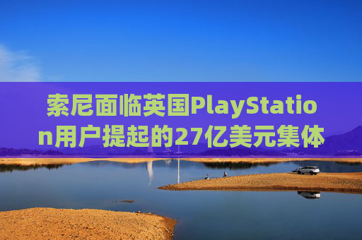 索尼面临英国PlayStation用户提起的27亿美元集体诉讼  第1张