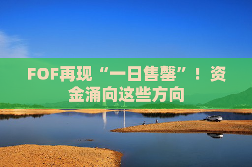 FOF再现“一日售罄”！资金涌向这些方向