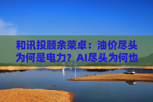和讯投顾余荣卓：油价尽头为何是电力？AI尽头为何也是电力？  第1张