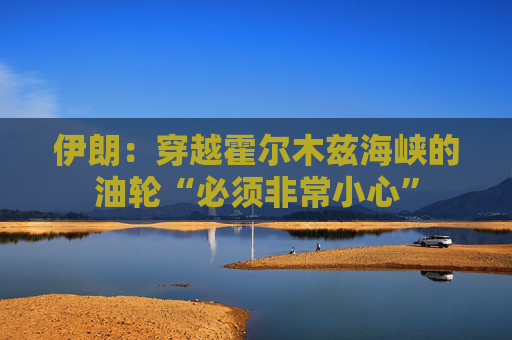 伊朗：穿越霍尔木兹海峡的油轮“必须非常小心”