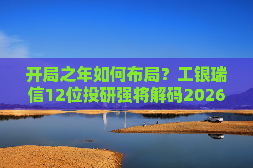 开局之年如何布局？工银瑞信12位投研强将解码2026投资十大关键词