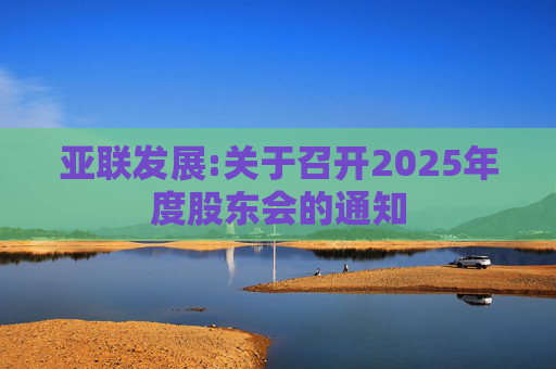 亚联发展:关于召开2025年度股东会的通知