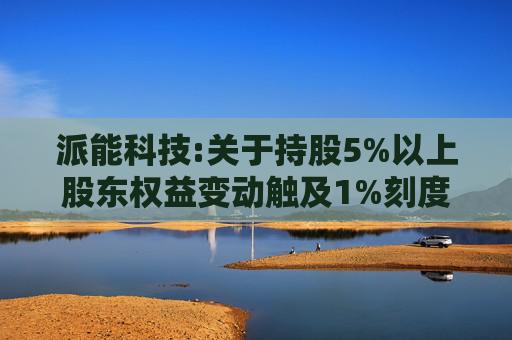 派能科技:关于持股5%以上股东权益变动触及1%刻度的提示性公告