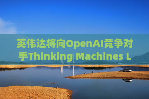 英伟达将向OpenAI竞争对手Thinking Machines Labs提供1吉瓦算力AI芯片
